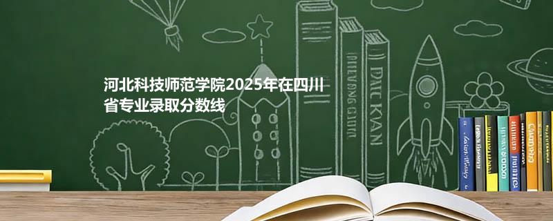 河北科技师范学院2025在四川专业录取最低分