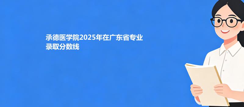 承德医学院2025在广东专业录取最低分数