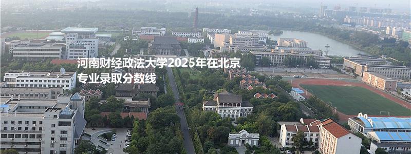 河南财经政法大学2025年北京最低多少分录取？最低分508