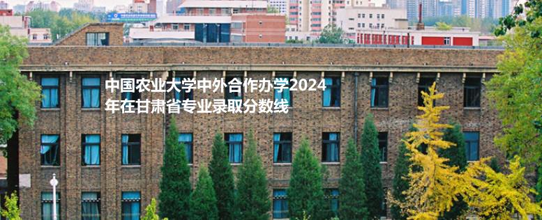 中国农业大学中外合作办学2024年在甘肃省专业录取分数线