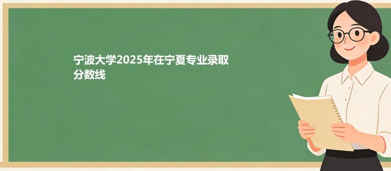 宁波大学2025在宁夏专业最低分和最高分