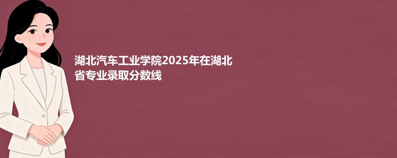 湖北汽车工业学院2025在湖北分专业录取最低分统计表