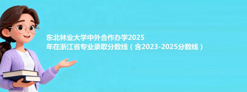 东北林业大学中外合作办学2023-2025近三年高考在浙江省专业录取分数线（含2023-2025分数线）