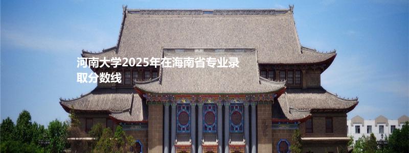 河南大学2025年在海南省专业录取分数线