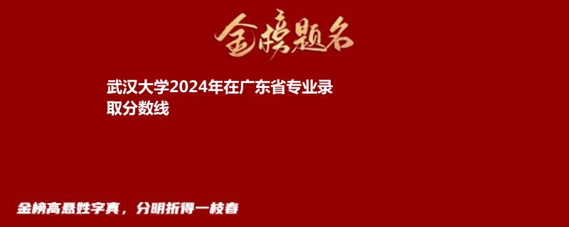 武汉大学2024年在广东省专业录取分数线