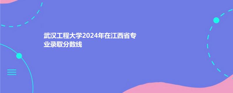武汉工程大学2024年在江西省专业录取分数线