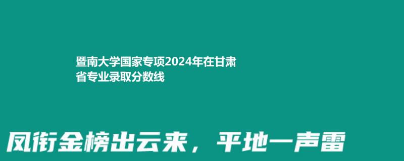 暨南大学国家专项2024年在甘肃省专业录取分数线