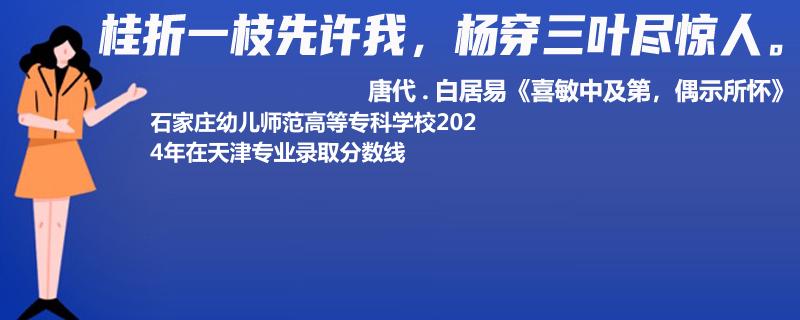 石家庄幼儿师范高等专科学校2024年在天津专业录取分数线