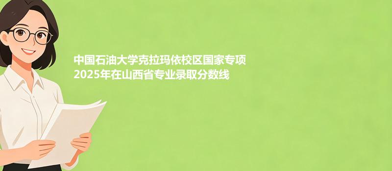 中国石油大学克拉玛依校区国家专项2025年在山西省各专业最低录取分
