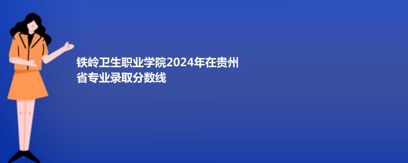 铁岭卫生职业学院2024年在贵州省专业录取分数线