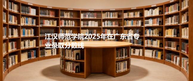 江汉师范学院2025在广东专业录取最低分数