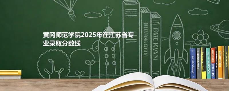 黄冈师范学院2025在江苏分专业录取最低分汇总（2026高考参考）