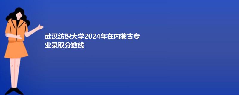 武汉纺织大学2024年在内蒙古专业录取分数线