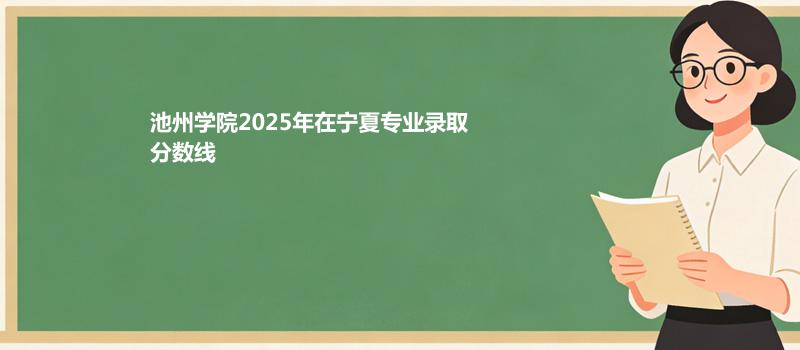 池州学院2025高考在宁夏分专业录取最低分统计
