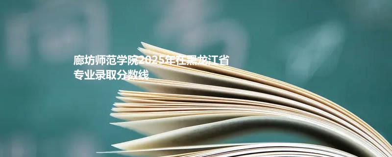 廊坊师范学院2025年在黑龙江省专业录取分数线