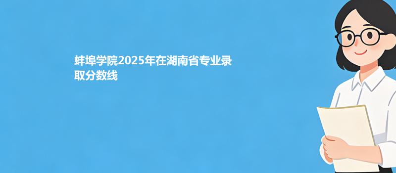 蚌埠学院2025高考在湖南专业录取最低分汇总 2026参考
