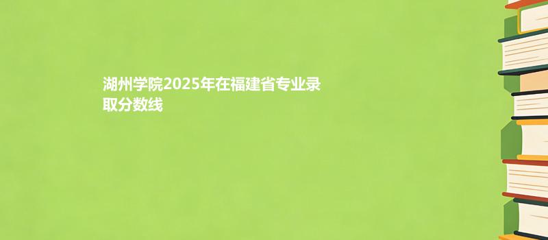 湖州学院2025在福建专业多少分录取
