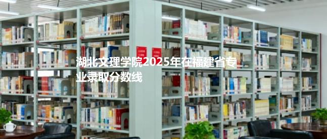 湖北文理学院2025在福建专业多少分录取