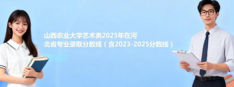 山西农业大学艺术类2025年在河北省专业录取分数线（含2023-2025分数线）