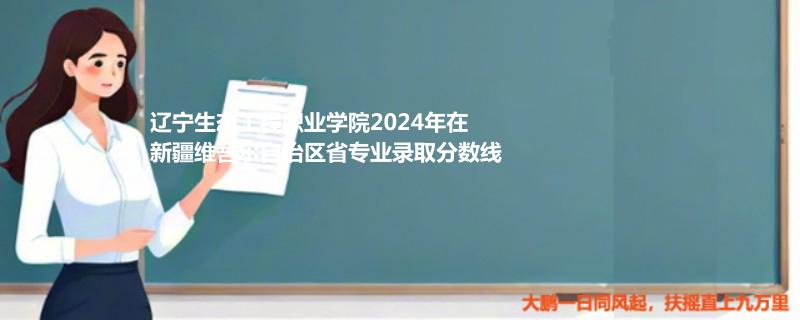 辽宁生态工程职业学院2024年在新疆专业录取分数线