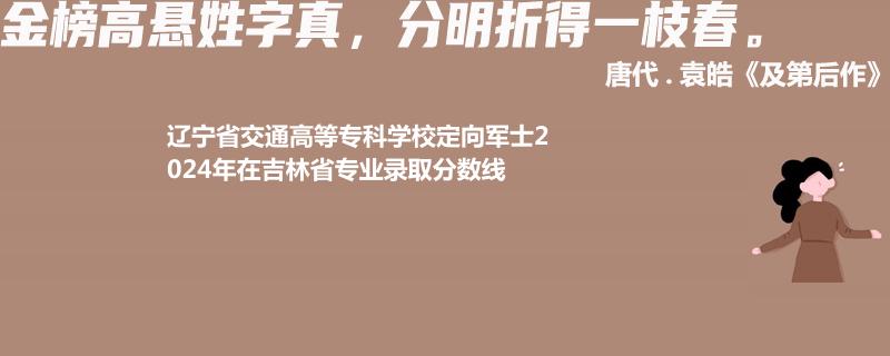 辽宁省交通高等专科学校定向军士2024年在吉林省专业录取分数线