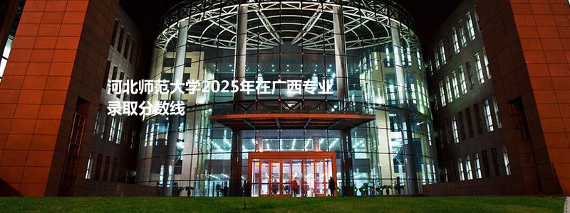 河北师范大学2025年在广西专业录取分数线
