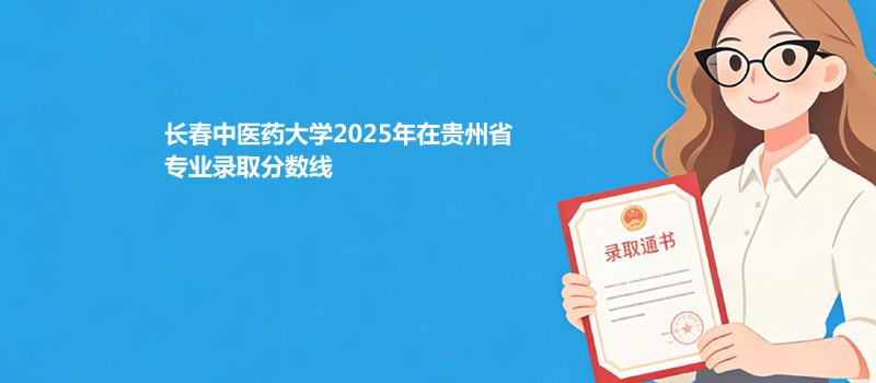 长春中医药大学2025在贵州专业最低录取分数