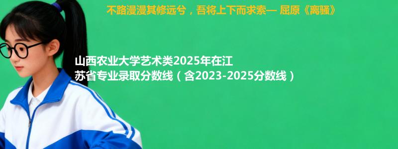 山西农业大学艺术类2025年在江苏省专业录取分数线（含2023-2025分数线）