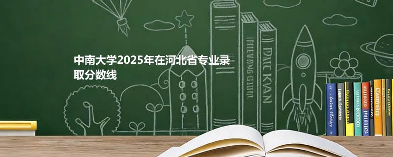 中南大学2025高考在河北录取分数线：物理类最低628分
