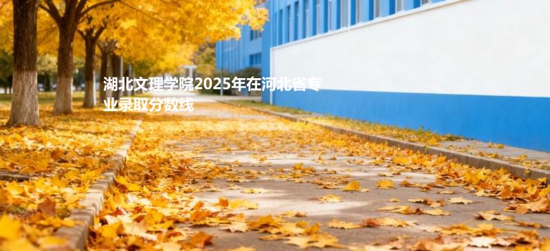 湖北文理学院2025在河北专业录取分数（2026参考）