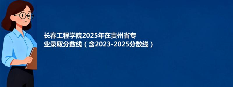 长春工程学院2025年在贵州专业分数线和位次(含2023-2025历年)