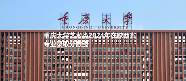 重庆大学艺术类2024高考在陕西专业录取分数线