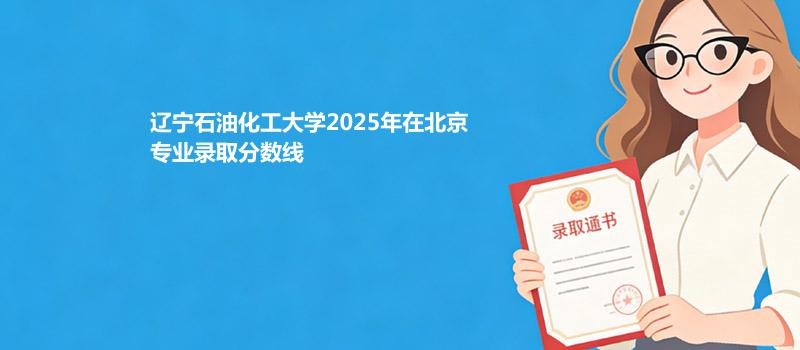 辽宁石油化工大学2025高考在北京专业录取最低分一览