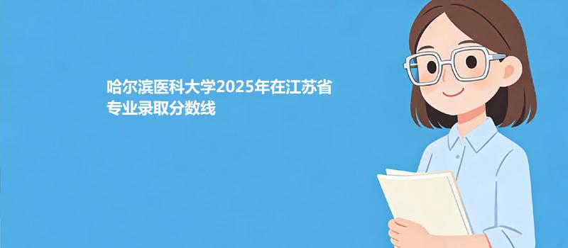 哈尔滨医科大学2025在江苏分分专业最低录取分数线汇总（2026参考）汇总（2026参考）