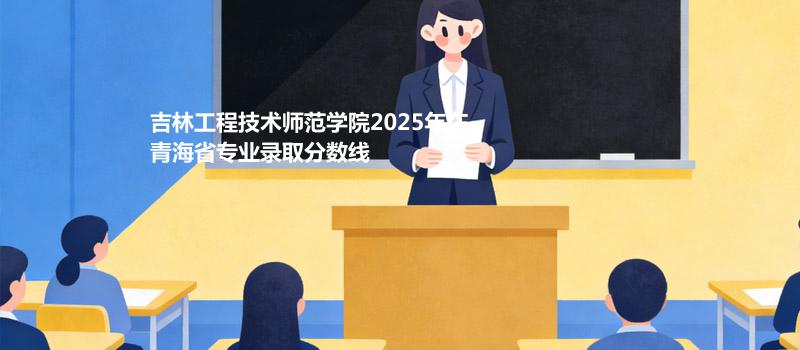 吉林工程技术师范学院2025年在青海省专业录取分数线