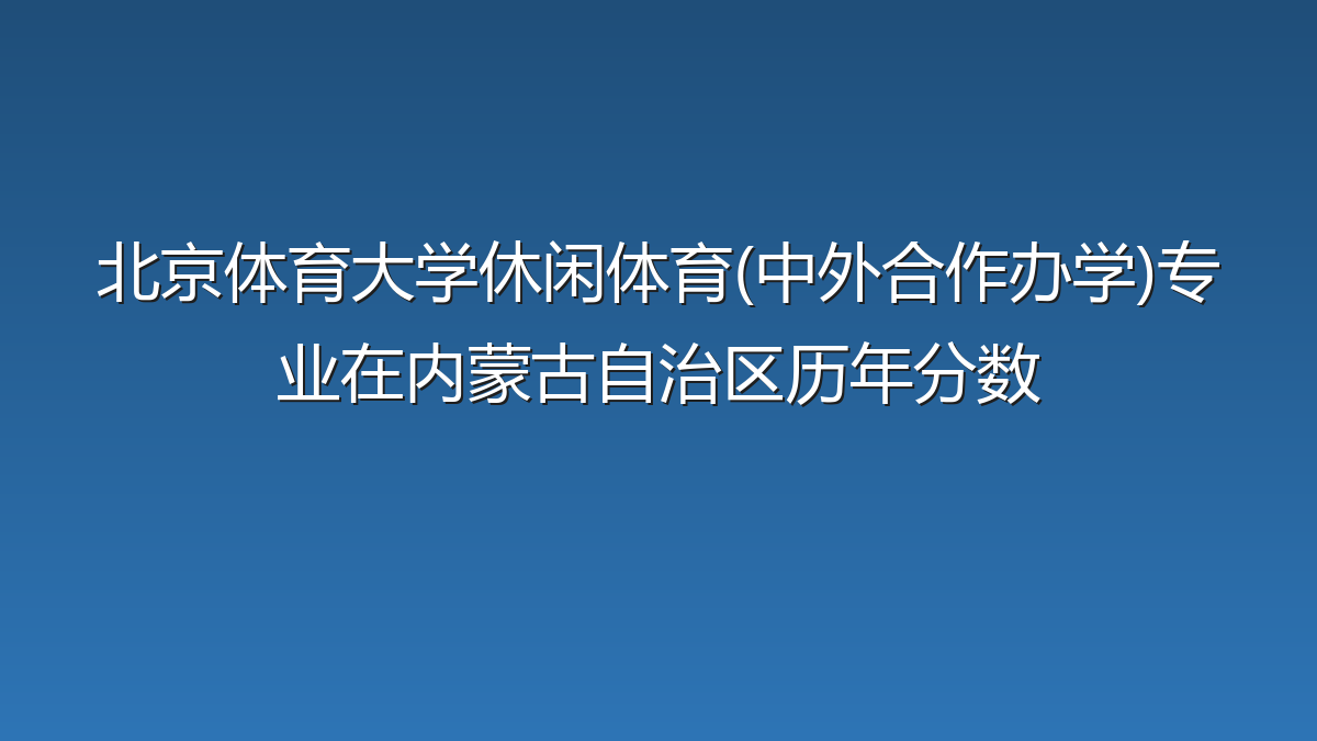 北京体育大学休闲体育(中外合作办学)专业在内蒙古自治区历年分数