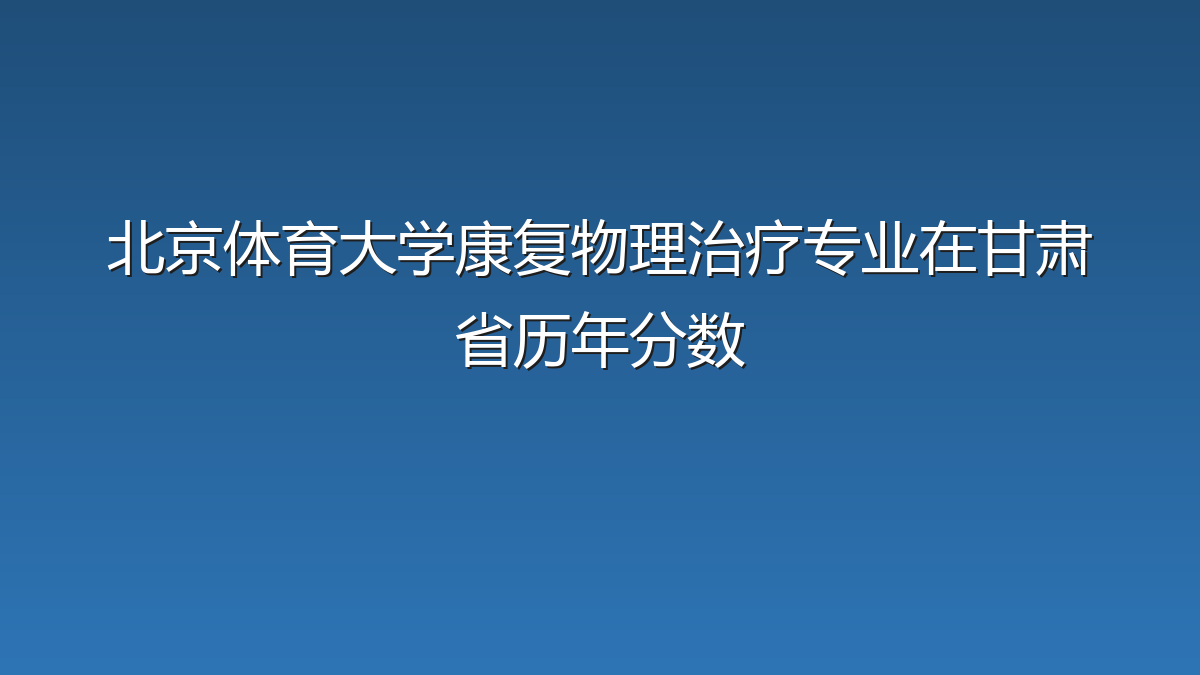 北京体育大学康复物理治疗专业在甘肃省历年分数
