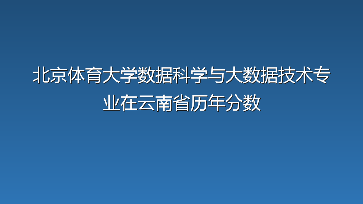 北京体育大学数据科学与大数据技术专业在云南省历年分数