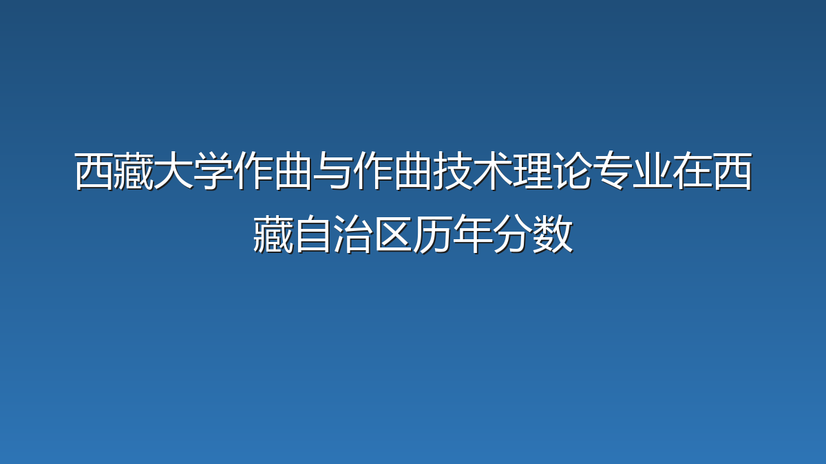 西藏大学作曲与作曲技术理论专业在西藏自治区历年分数