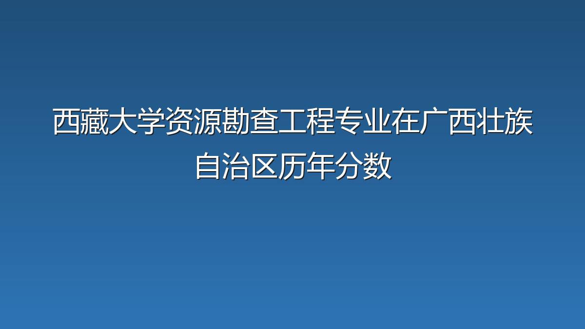 西藏大学资源勘查工程专业在广西壮族自治区历年分数