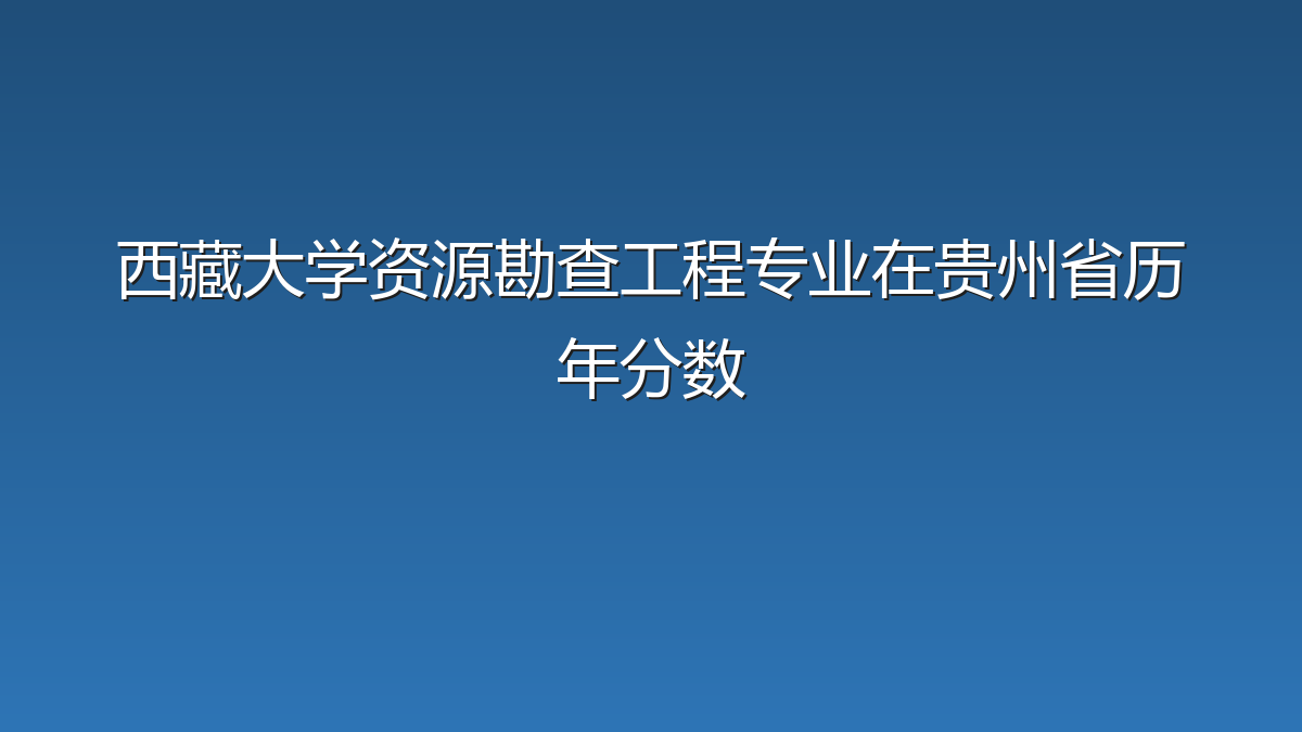 西藏大学资源勘查工程专业在贵州省历年分数